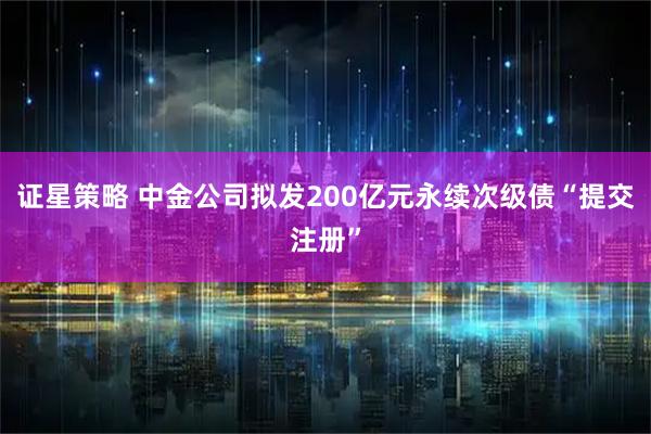 证星策略 中金公司拟发200亿元永续次级债“提交注册”
