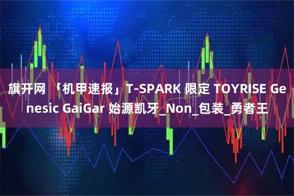 旗开网 「机甲速报」T-SPARK 限定 TOYRISE Genesic GaiGar 始源凯牙_Non_包装_勇者王