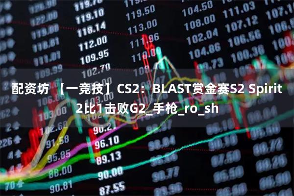 配资坊 【一竞技】CS2：BLAST赏金赛S2 Spirit2比1击败G2_手枪_ro_sh
