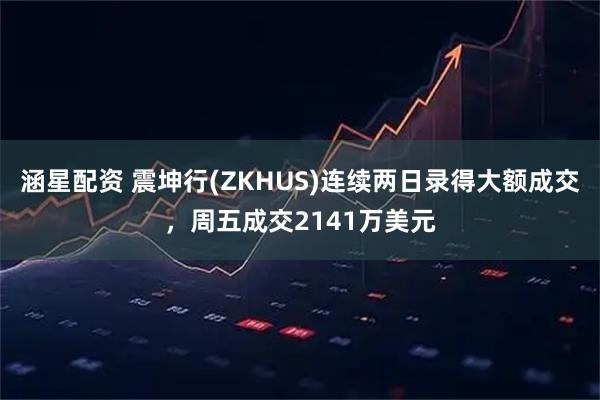 涵星配资 震坤行(ZKHUS)连续两日录得大额成交，周五成交2141万美元