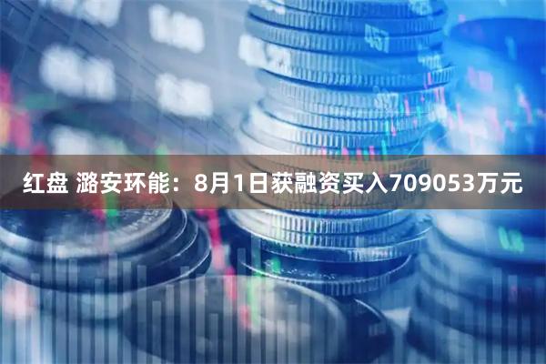 红盘 潞安环能：8月1日获融资买入709053万元